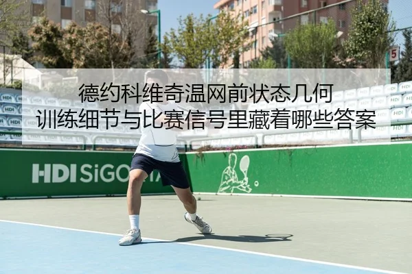 德约科维奇温网前状态几何 训练细节与比赛信号里藏着哪些答案